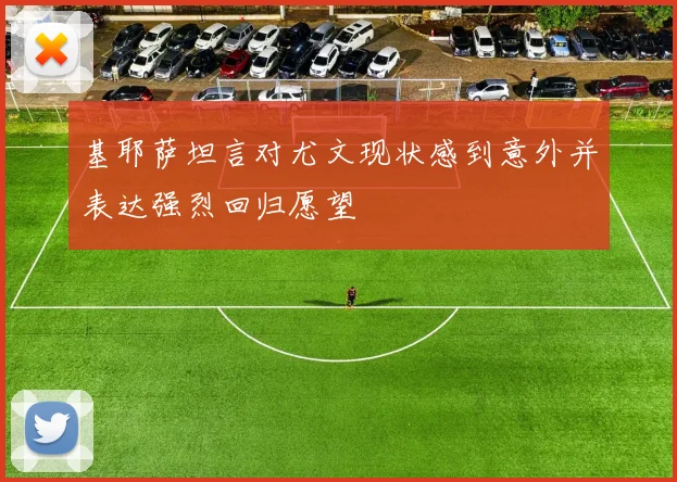 基耶萨坦言对尤文现状感到意外并表达强烈回归愿望