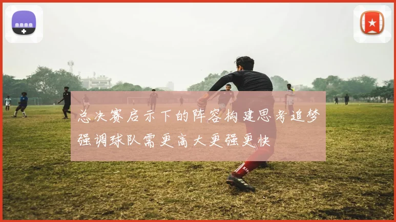 总决赛启示下的阵容构建思考追梦强调球队需更高大更强更快