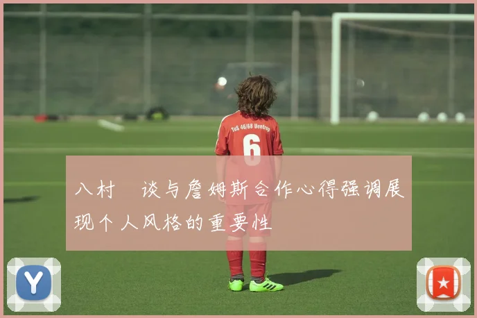 八村塁谈与詹姆斯合作心得强调展现个人风格的重要性