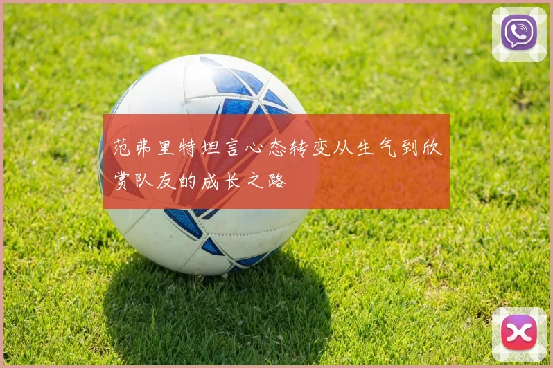 范弗里特坦言心态转变从生气到欣赏队友的成长之路