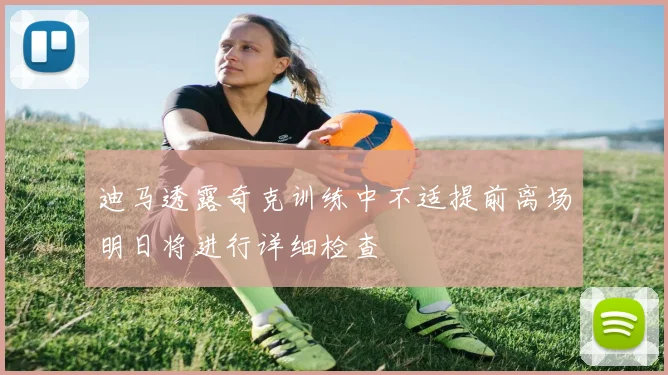 迪马透露奇克训练中不适提前离场明日将进行详细检查
