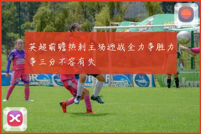 英超前瞻热刺主场迎战全力争胜力争三分不容有失