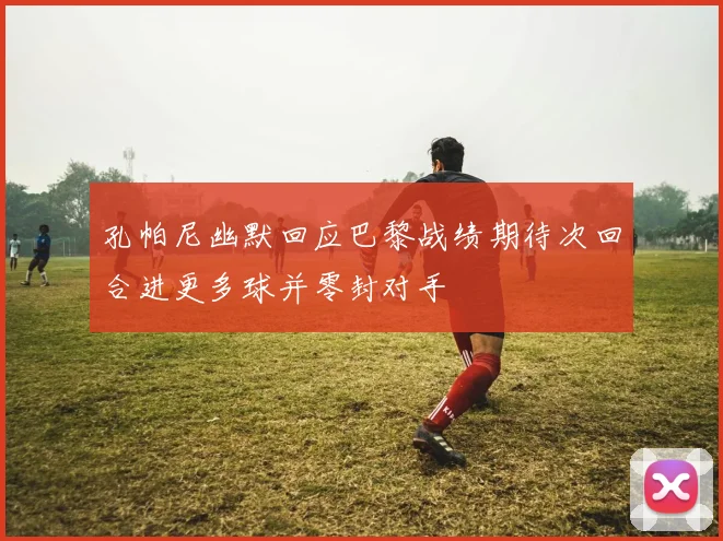 孔帕尼幽默回应巴黎战绩期待次回合进更多球并零封对手