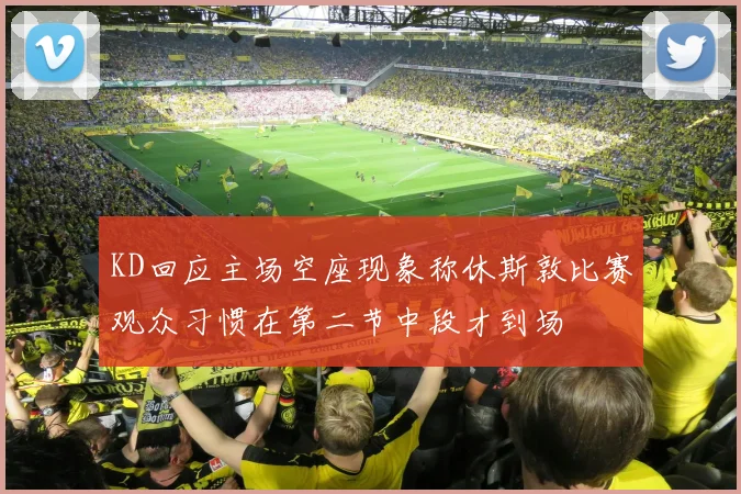 KD回应主场空座现象称休斯敦比赛观众习惯在第二节中段才到场