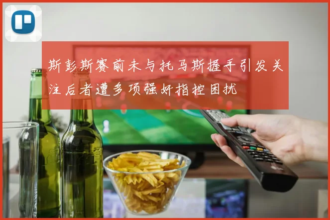 斯彭斯赛前未与托马斯握手引发关注后者遭多项强奸指控困扰