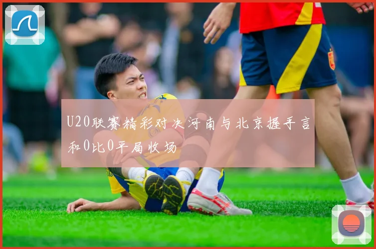 U20联赛精彩对决河南与北京握手言和0比0平局收场
