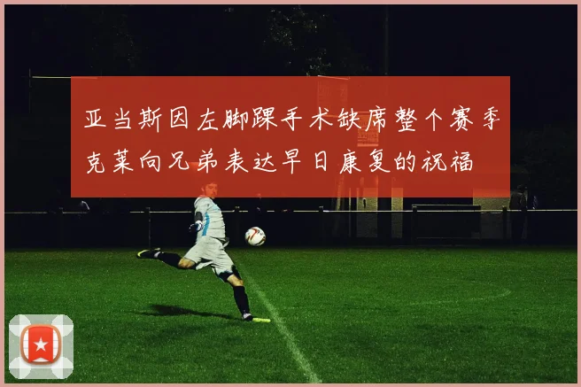亚当斯因左脚踝手术缺席整个赛季克莱向兄弟表达早日康复的祝福