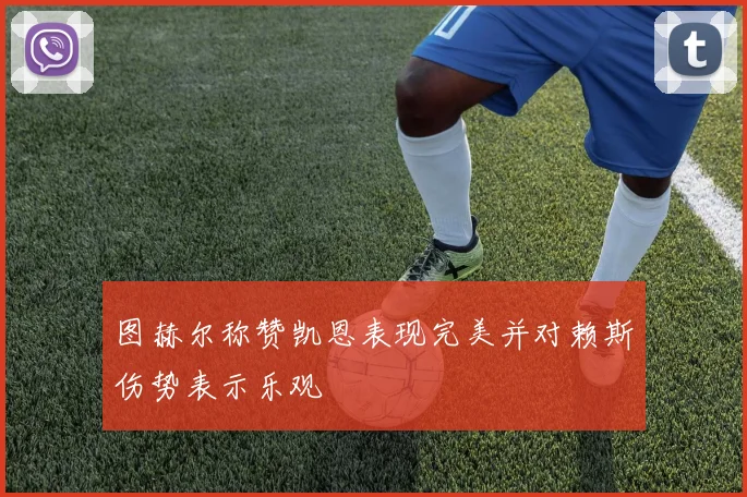 图赫尔称赞凯恩表现完美并对赖斯伤势表示乐观