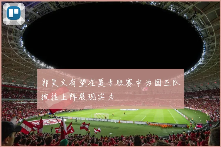 郭昊文有望在夏季联赛中为国王队披挂上阵展现实力