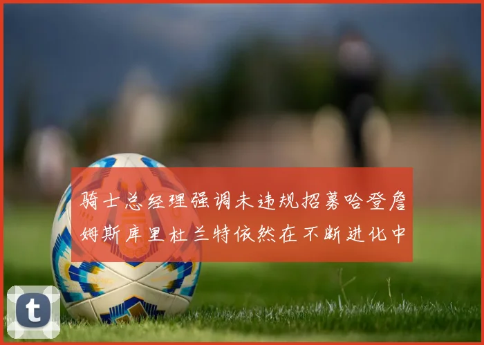 骑士总经理强调未违规招募哈登詹姆斯库里杜兰特依然在不断进化中
