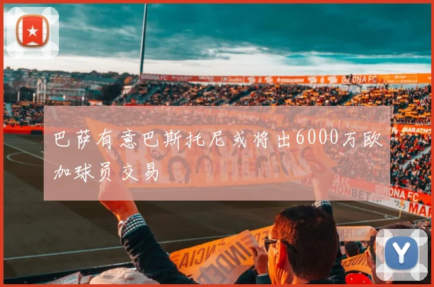 巴萨有意巴斯托尼或将出6000万欧加球员交易