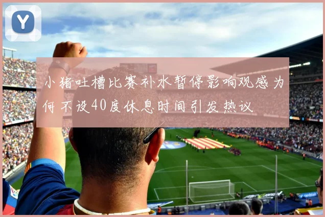 小猪吐槽比赛补水暂停影响观感为何不设40度休息时间引发热议