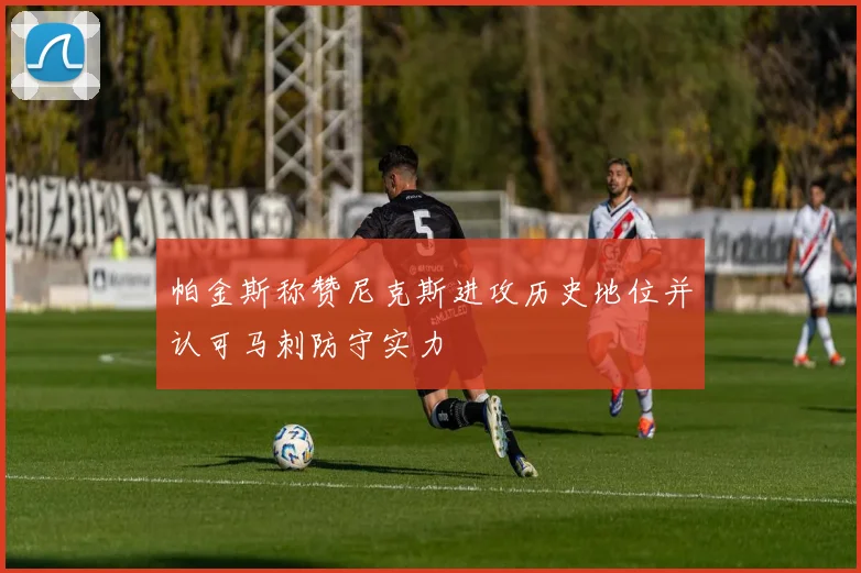 帕金斯称赞尼克斯进攻历史地位并认可马刺防守实力