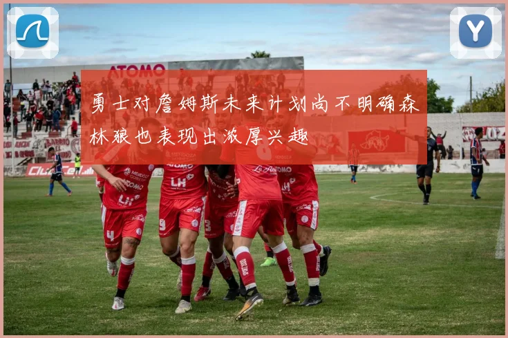 勇士对詹姆斯未来计划尚不明确森林狼也表现出浓厚兴趣