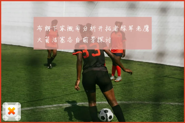 布朗下家概率分析开拓者绿军老鹰火箭活塞各自前景探讨