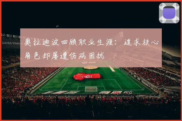奥拉迪波回顾职业生涯：追求核心角色却屡遭伤病困扰