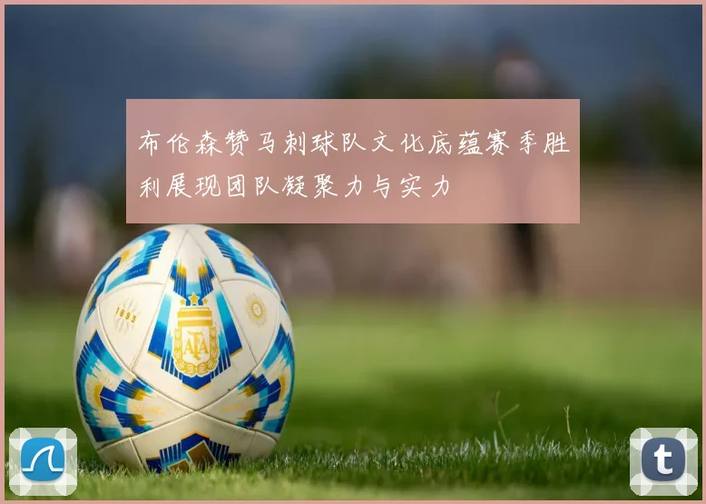 布伦森赞马刺球队文化底蕴赛季胜利展现团队凝聚力与实力