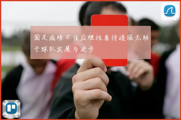 国足成绩不佳应理性看待造谣无助于球队发展与进步