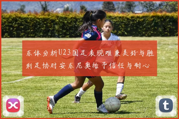 东体分析U23国足表现难兼美好与胜利足协对安东尼奥给予信任与耐心