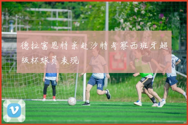 德拉富恩特亲赴沙特考察西班牙超级杯球员表现