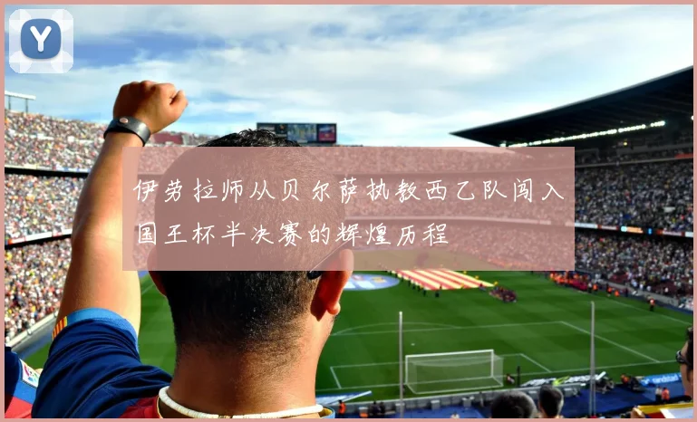 伊劳拉师从贝尔萨执教西乙队闯入国王杯半决赛的辉煌历程