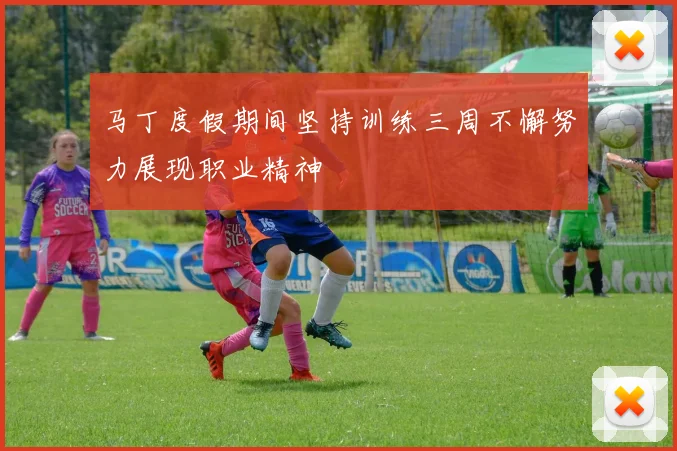 马丁度假期间坚持训练三周不懈努力展现职业精神