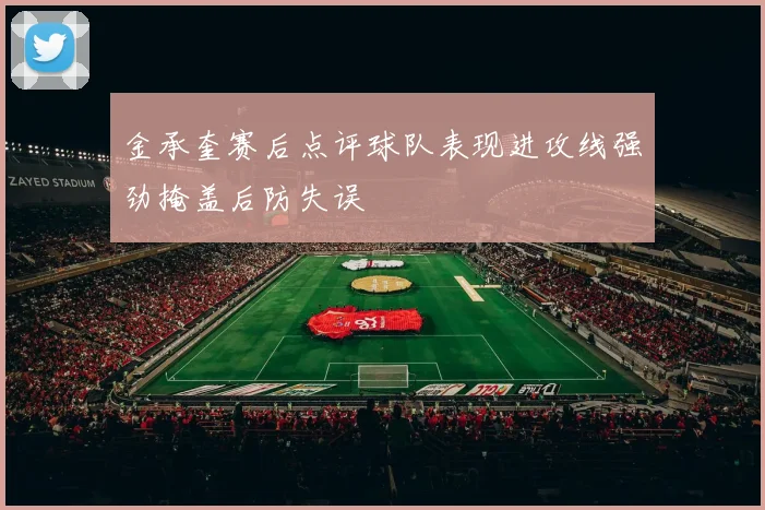 金承奎赛后点评球队表现进攻线强劲掩盖后防失误